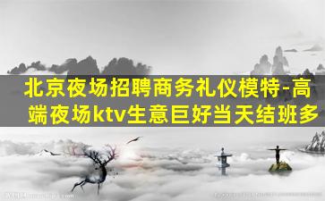 北京夜场招聘商务礼仪模特-高端夜场ktv生意巨好当天结班多